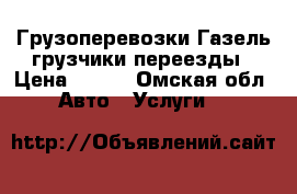 Грузоперевозки Газель грузчики переезды › Цена ­ 100 - Омская обл. Авто » Услуги   